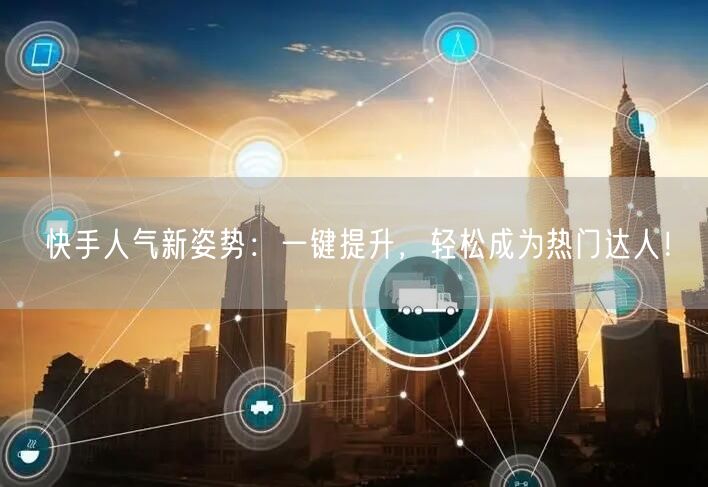 快手人气新姿势：一键提升，轻松成为热门达人！