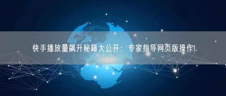 快手播放量飙升秘籍大公开：专家指导网页版操作!