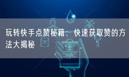 玩转快手点赞秘籍：快速获取赞的方法大揭秘