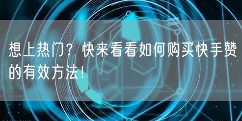 想上热门？快来看看如何购买快手赞的有效方法！