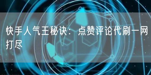 快手人气王秘诀：点赞评论代刷一网打尽