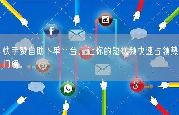 快手赞自助下单平台，让你的短视频快速占领热门榜