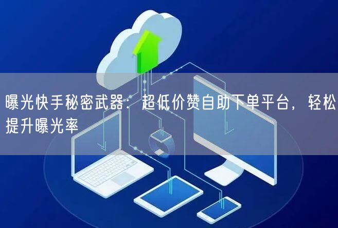 曝光快手秘密武器：超低价赞自助下单平台，轻松提升曝光率