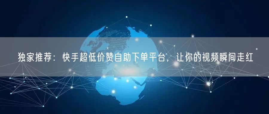 独家推荐：快手超低价赞自助下单平台，让你的视频瞬间走红