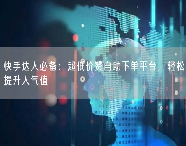 快手达人必备：超低价赞自助下单平台，轻松提升人气值