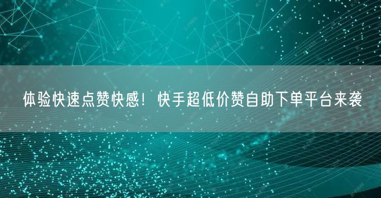 体验快速点赞快感！快手超低价赞自助下单平台来袭