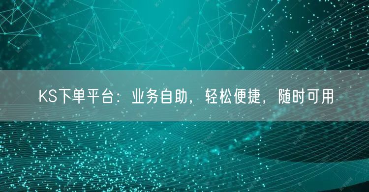 KS下单平台：业务自助，轻松便捷，随时可用