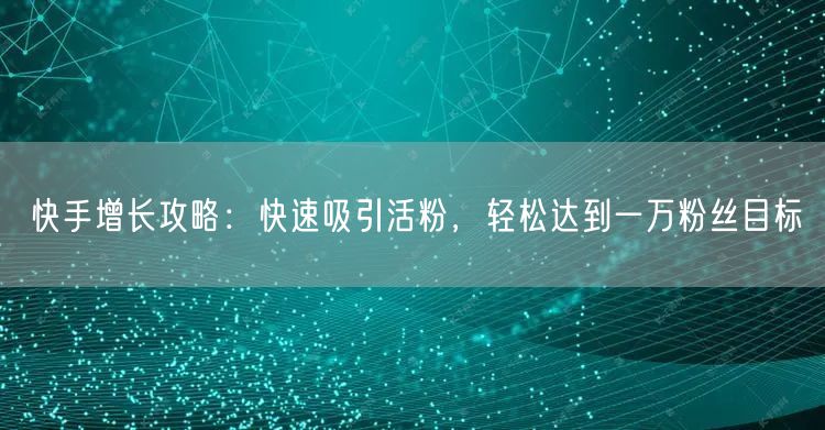 快手增长攻略：快速吸引活粉，轻松达到一万粉丝目标
