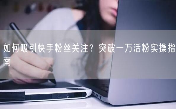 如何吸引快手粉丝关注？突破一万活粉实操指南
