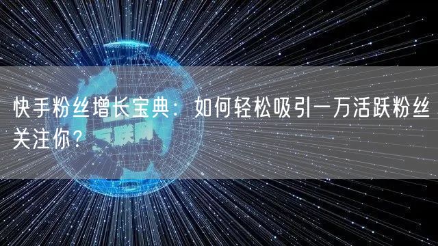 快手粉丝增长宝典：如何轻松吸引一万活跃粉丝关注你？