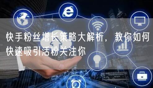 快手粉丝增长策略大解析，教你如何快速吸引活粉关注你