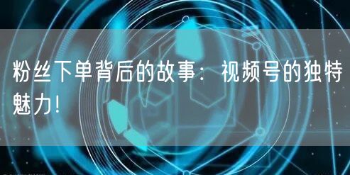 粉丝下单背后的故事：视频号的独特魅力！