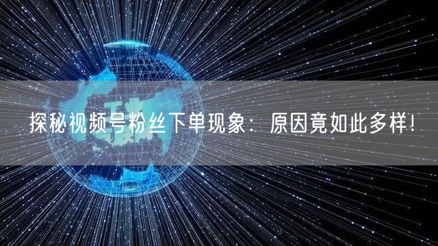 探秘视频号粉丝下单现象：原因竟如此多样！