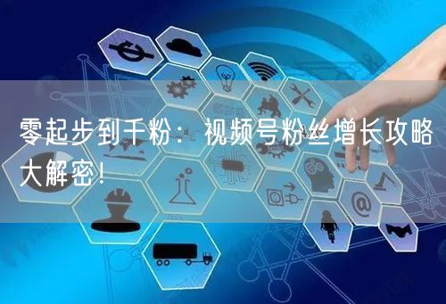 零起步到千粉：视频号粉丝增长攻略大解密！
