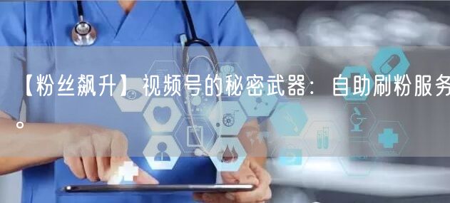 【粉丝飙升】视频号的秘密武器：自助刷粉服务。