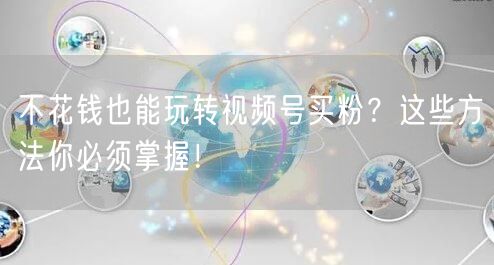 不花钱也能玩转视频号买粉？这些方法你必须掌握！