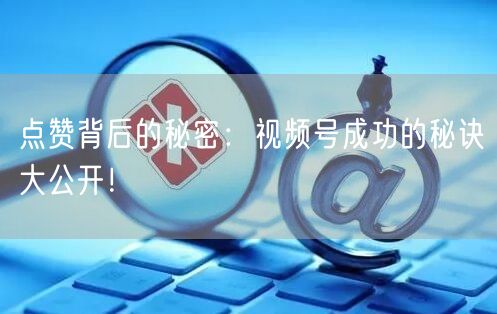 点赞背后的秘密：视频号成功的秘诀大公开！