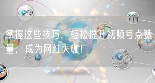 掌握这些技巧，轻松提升视频号点赞量，成为网红大咖！