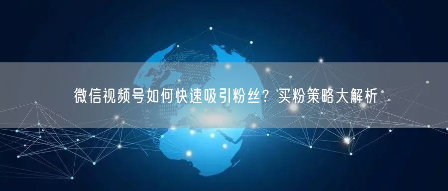 微信视频号如何快速吸引粉丝？买粉策略大解析