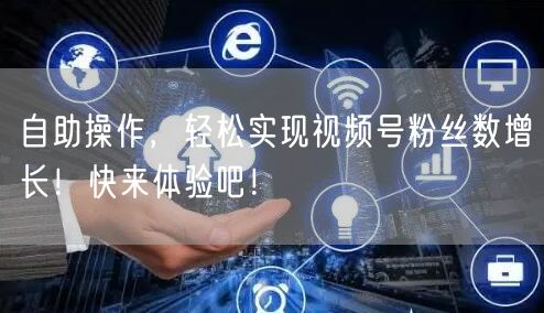 自助操作，轻松实现视频号粉丝数增长！快来体验吧！