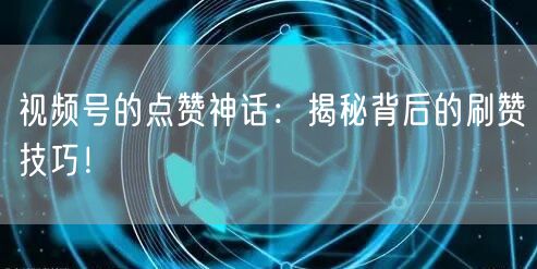 视频号的点赞神话：揭秘背后的刷赞技巧！
