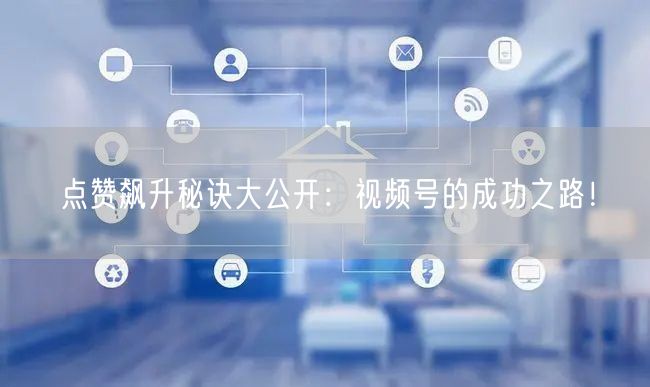 点赞飙升秘诀大公开：视频号的成功之路！