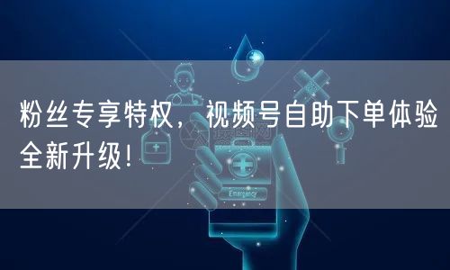 粉丝专享特权，视频号自助下单体验全新升级！