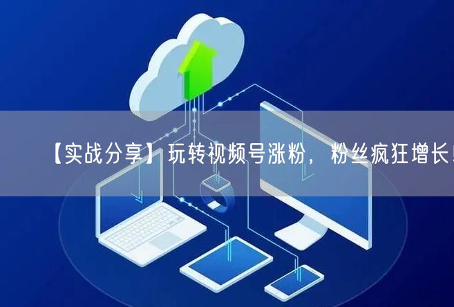 【实战分享】玩转视频号涨粉，粉丝疯狂增长！