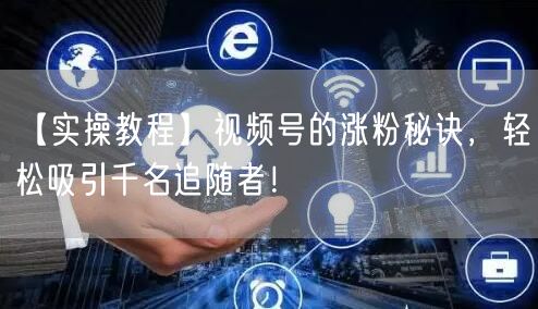 【实操教程】视频号的涨粉秘诀，轻松吸引千名追随者！
