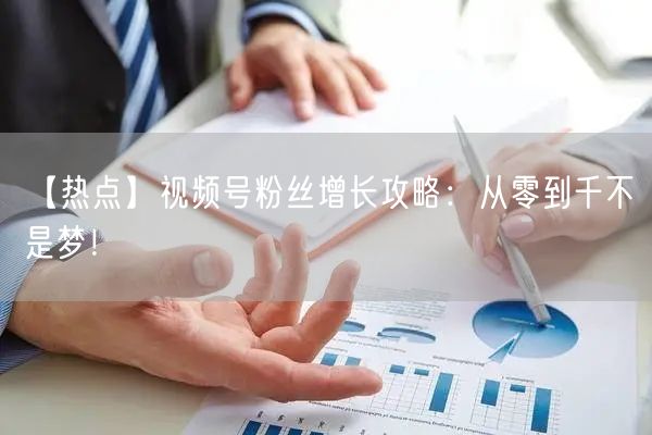 【热点】视频号粉丝增长攻略：从零到千不是梦！