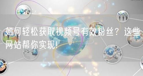 如何轻松获取视频号有效粉丝？这些网站帮你实现!