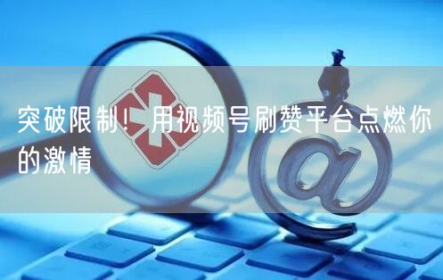 突破限制！用视频号刷赞平台点燃你的激情