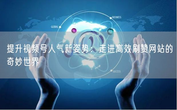 提升视频号人气新姿势：走进高效刷赞网站的奇妙世界