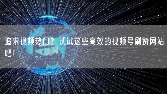 追求视频热门？试试这些高效的视频号刷赞网站吧！