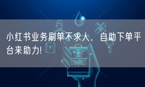 小红书业务刷单不求人，自助下单平台来助力!