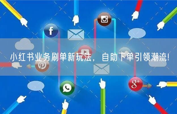 小红书业务刷单新玩法，自助下单引领潮流!