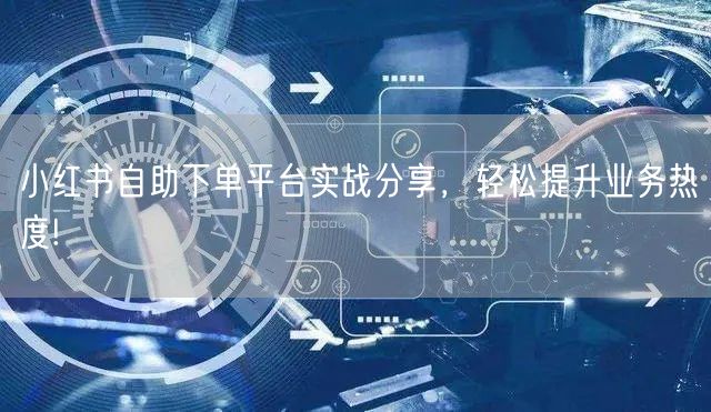 小红书自助下单平台实战分享，轻松提升业务热度!