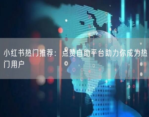 小红书热门推荐：点赞自助平台助力你成为热门用户