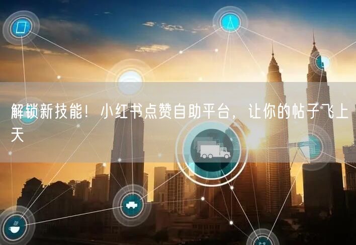 解锁新技能！小红书点赞自助平台，让你的帖子飞上天