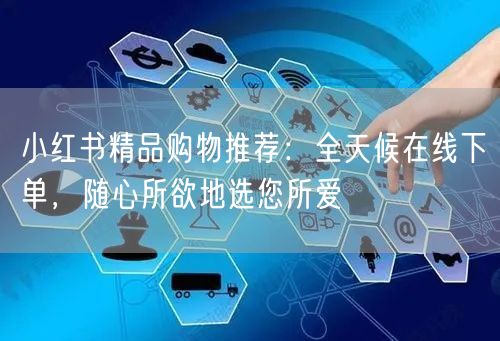 小红书精品购物推荐：全天候在线下单，随心所欲地选您所爱