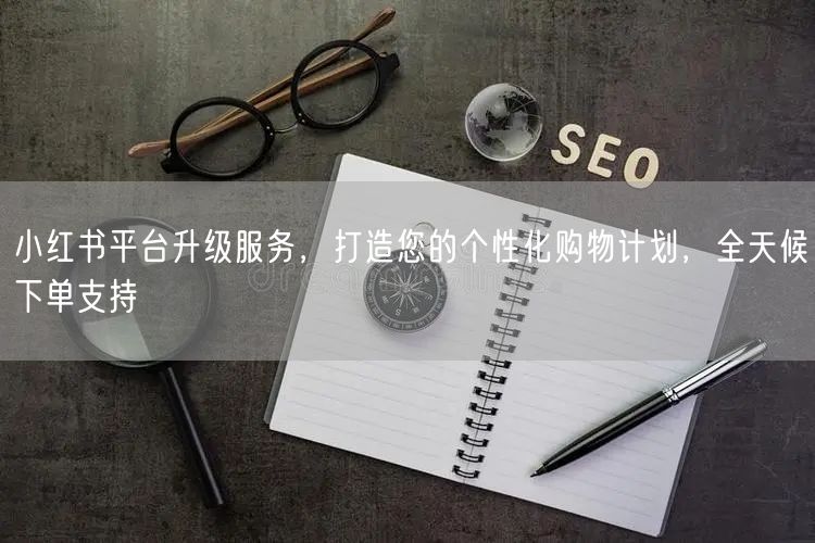 小红书平台升级服务，打造您的个性化购物计划，全天候下单支持