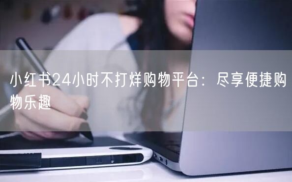 小红书24小时不打烊购物平台：尽享便捷购物乐趣