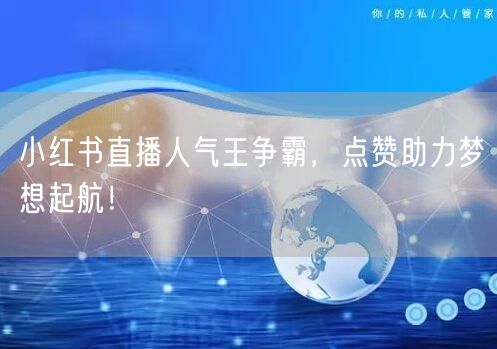 小红书直播人气王争霸，点赞助力梦想起航！