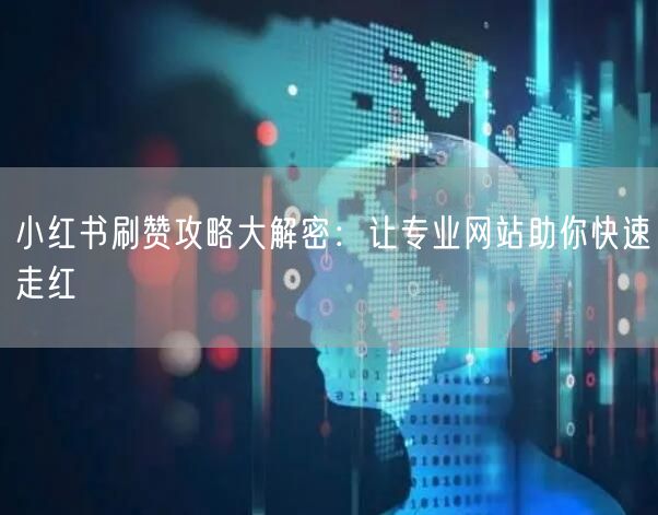 小红书刷赞攻略大解密：让专业网站助你快速走红