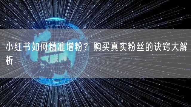 小红书如何精准增粉？购买真实粉丝的诀窍大解析