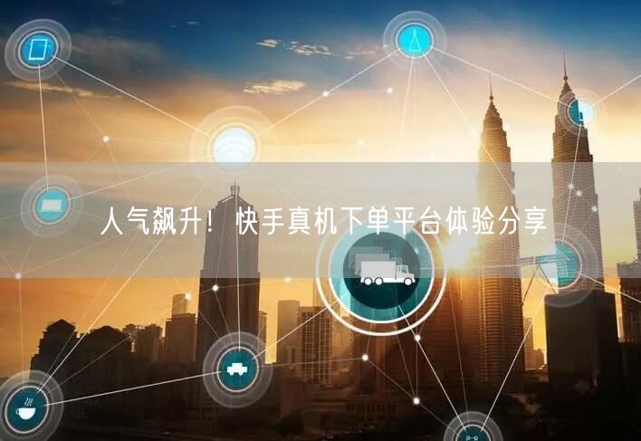 人气飙升！快手真机下单平台体验分享