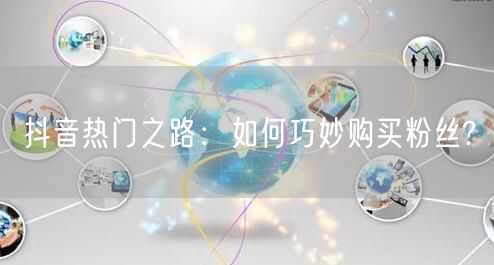 抖音热门之路：如何巧妙购买粉丝?