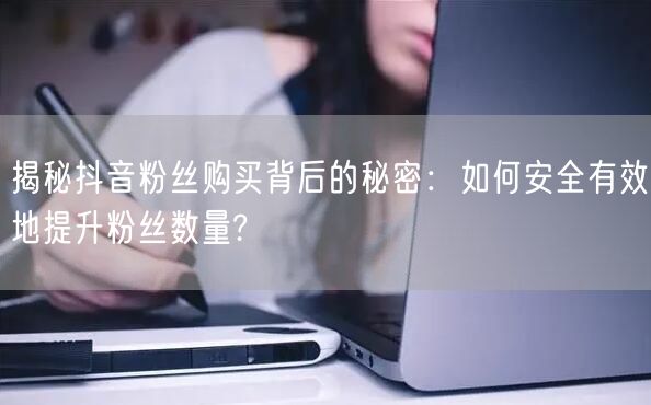 揭秘抖音粉丝购买背后的秘密：如何安全有效地提升粉丝数量?