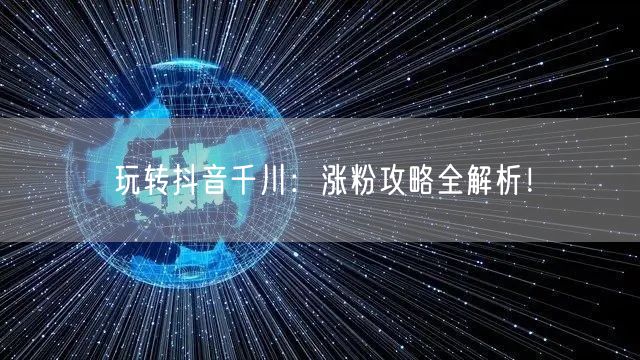 玩转抖音千川：涨粉攻略全解析！