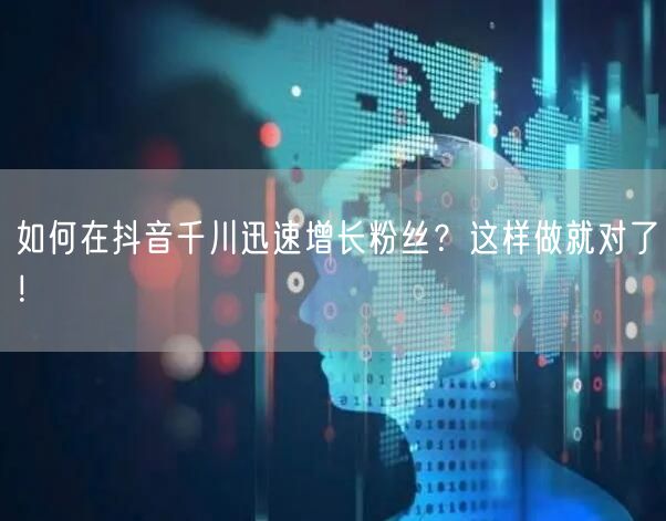 如何在抖音千川迅速增长粉丝？这样做就对了！